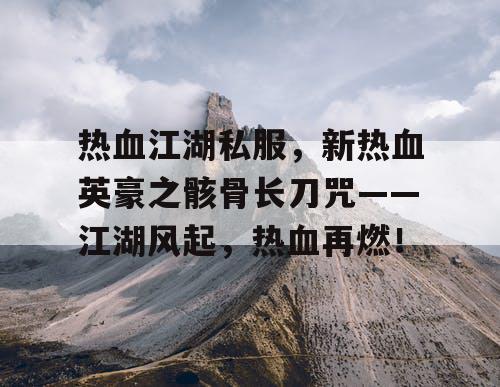 热血江湖私服，新热血英豪之骸骨长刀咒——江湖风起，热血再燃！