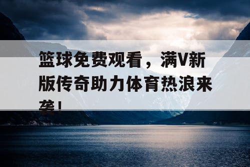 篮球免费观看,满V新版传奇助力体育热浪来袭! 篮球免费观看,满V新版传奇助力体育热浪来袭!