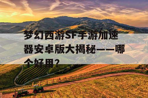 梦幻西游SF手游加速器安卓版大揭秘——哪个好用？