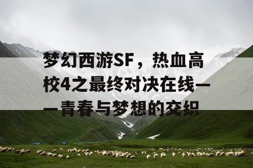 梦幻西游SF,热血高校4之最终对决在线——青春与梦想的交织 梦幻西游SF,热血高校4之最终对决在线——青春与梦想的交织