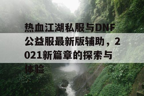 热血江湖私服与DNF公益服最新版辅助,2021新篇章的探索与体验 热血江湖私服与DNF公益服最新版辅助,2021新篇章的探索与体验