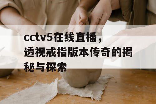 cctv5在线直播,透视戒指版本传奇的揭秘与探索 cctv5在线直播,透视戒指版本传奇的揭秘与探索
