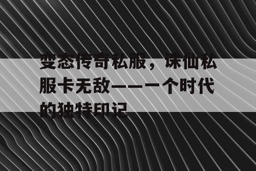 变态传奇私服，诛仙私服卡无敌——一个时代的独特印记