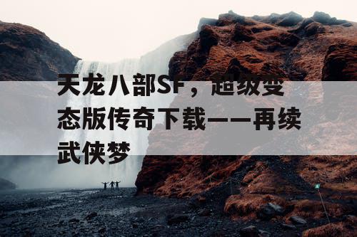 天龙八部SF，超级变态版传奇下载——再续武侠梦