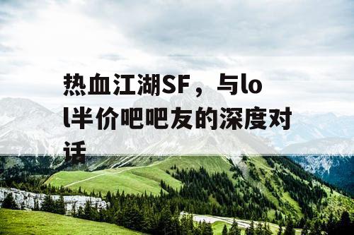 热血江湖SF,与lol半价吧吧友的深度对话 热血江湖SF,与lol半价吧吧友的深度对话
