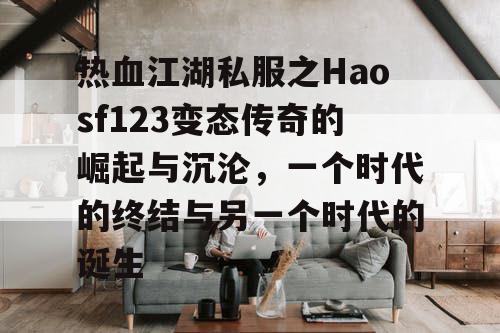 热血江湖私服之Haosf123变态传奇的崛起与沉沦,一个时代的终结与另一个时代的诞生 热血江湖私服之Haosf123变态传奇的崛起与沉沦,一个时代的终结与另一个时代的诞生