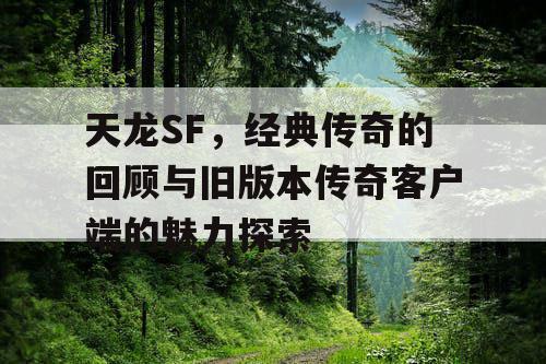 天龙SF,经典传奇的回顾与旧版本传奇客户端的魅力探索 天龙SF,经典传奇的回顾与旧版本传奇客户端的魅力探索