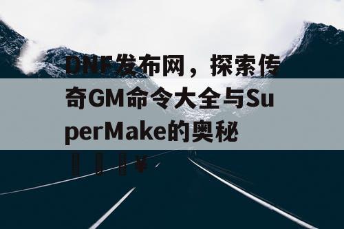 DNF发布网，探索传奇GM命令大全与SuperMake的奥秘🔥
