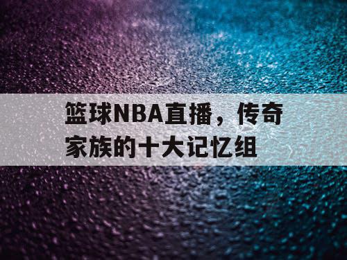 篮球NBA直播,传奇家族的十大记忆组 篮球NBA直播,传奇家族的十大记忆组
