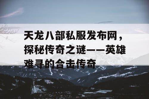 天龙八部私服发布网,探秘传奇之谜——英雄难寻的合击传奇 天龙八部私服发布网,探秘传奇之谜——英雄难寻的合击传奇