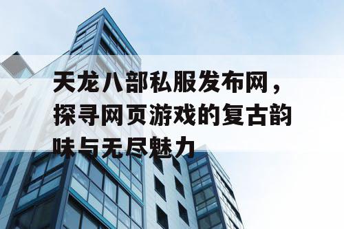 天龙八部私服发布网,探寻网页游戏的复古韵味与无尽魅力 天龙八部私服发布网,探寻网页游戏的复古韵味与无尽魅力