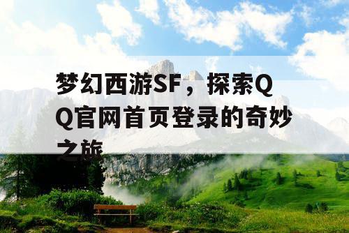 梦幻西游SF,探索QQ官网首页登录的奇妙之旅 梦幻西游SF,探索QQ官网首页登录的奇妙之旅