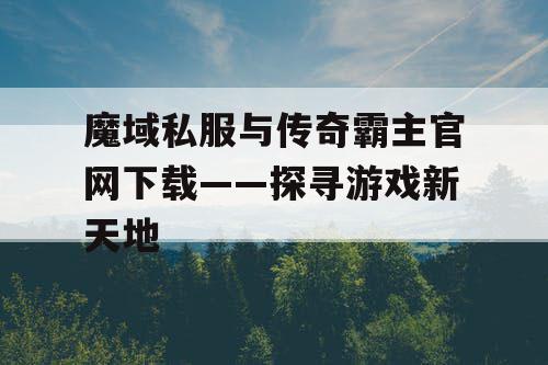 魔域私服与传奇霸主官网下载——探寻游戏新天地 魔域私服与传奇霸主官网下载——探寻游戏新天地