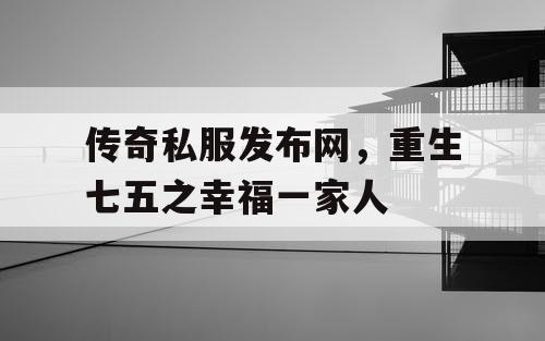 传奇私服发布网,重生七五之幸福一家人 传奇私服发布网,重生七五之幸福一家人