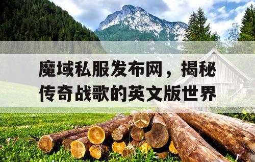 魔域私服发布网，揭秘传奇战歌的英文版世界