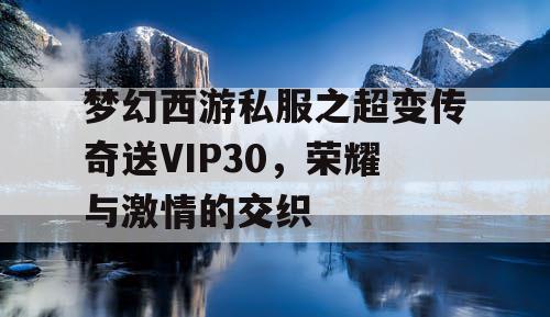 梦幻西游私服之超变传奇送VIP30,荣耀与激情的交织 梦幻西游私服之超变传奇送VIP30,荣耀与激情的交织