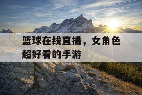 篮球在线直播，女角色超好看的手游