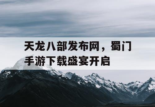 天龙八部发布网，蜀门手游下载盛宴开启