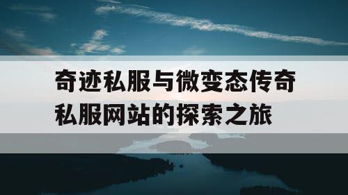 奇迹私服与微变态传奇私服网站的探索之旅