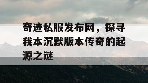奇迹私服发布网,探寻我本沉默版本传奇的起源之谜 奇迹私服发布网,探寻我本沉默版本传奇的起源之谜