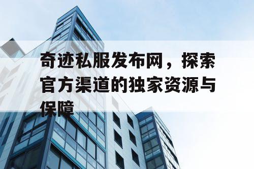 奇迹私服发布网,探索官方渠道的独家资源与保障 奇迹私服发布网,探索官方渠道的独家资源与保障