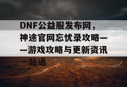 DNF公益服发布网,神途官网忘忧录攻略——游戏攻略与更新资讯一站通 DNF公益服发布网,神途官网忘忧录攻略——游戏攻略与更新资讯一站通