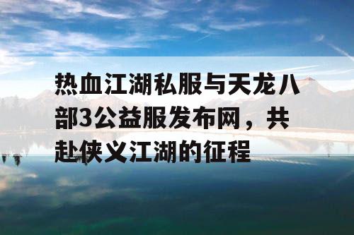 热血江湖私服与天龙八部3公益服发布网,共赴侠义江湖的征程 热血江湖私服与天龙八部3公益服发布网,共赴侠义江湖的征程