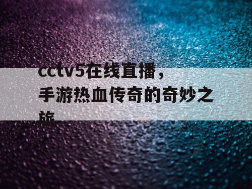 cctv5在线直播,手游热血传奇的奇妙之旅 cctv5在线直播,手游热血传奇的奇妙之旅