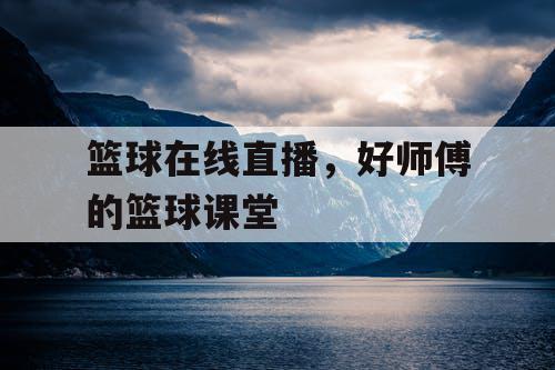 篮球在线直播,好师傅的篮球课堂 篮球在线直播,好师傅的篮球课堂