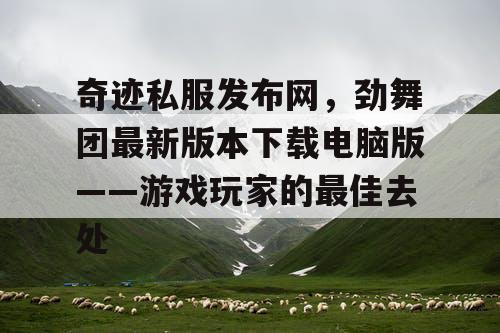 奇迹私服发布网,劲舞团最新版本下载电脑版——游戏玩家的最佳去处 奇迹私服发布网,劲舞团最新版本下载电脑版——游戏玩家的最佳去处