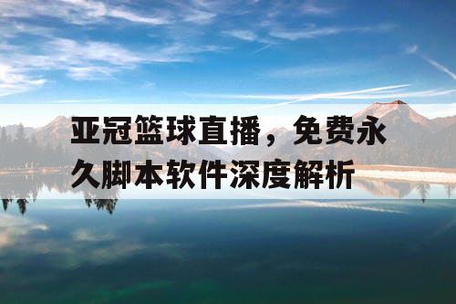 亚冠篮球直播,免费永久脚本软件深度解析 亚冠篮球直播,免费永久脚本软件深度解析