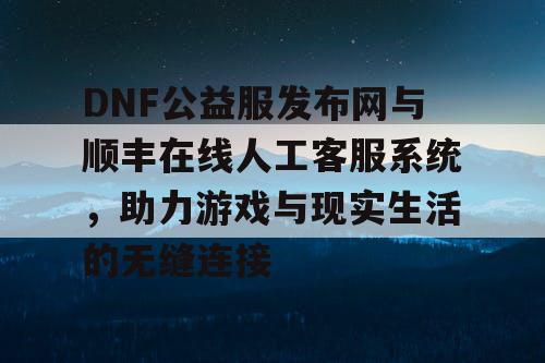 DNF公益服发布网与顺丰在线人工客服系统,助力游戏与现实生活的无缝连接 DNF公益服发布网与顺丰在线人工客服系统,助力游戏与现实生活的无缝连接