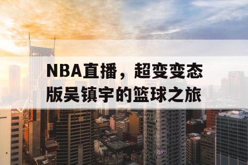 NBA直播,超变变态版吴镇宇的篮球之旅 NBA直播,超变变态版吴镇宇的篮球之旅