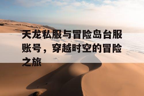 天龙私服与冒险岛台服账号,穿越时空的冒险之旅 天龙私服与冒险岛台服账号,穿越时空的冒险之旅