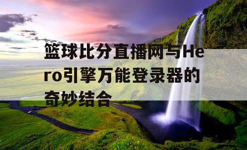 篮球比分直播网与Hero引擎万能登录器的奇妙结合 篮球比分直播网与Hero引擎万能登录器的奇妙结合