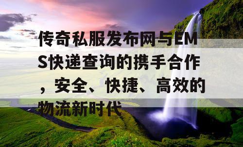 传奇私服发布网与EMS快递查询的携手合作,安全、快捷、高效的物流新时代 传奇私服发布网与EMS快递查询的携手合作,安全、快捷、高效的物流新时代