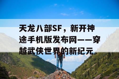 天龙八部SF,新开神途手机版发布网——穿越武侠世界的新纪元 天龙八部SF,新开神途手机版发布网——穿越武侠世界的新纪元