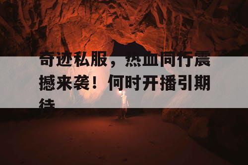 奇迹私服，热血同行震撼来袭！何时开播引期待