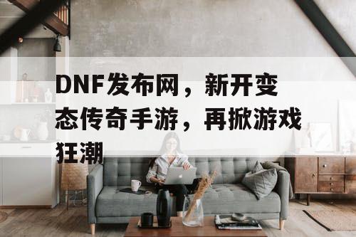 DNF发布网,新开变态传奇手游,再掀游戏狂潮 DNF发布网,新开变态传奇手游,再掀游戏狂潮