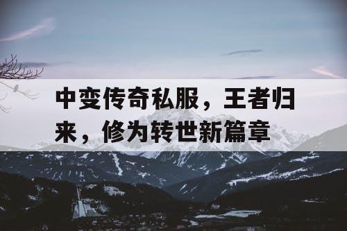 中变传奇私服,王者归来,修为转世新篇章 中变传奇私服,王者归来,修为转世新篇章