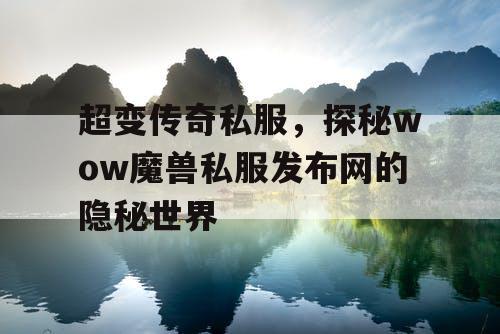 超变传奇私服，探秘wow魔兽私服发布网的隐秘世界