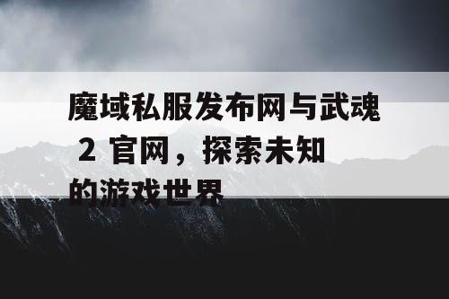 魔域私服发布网与武魂 2 官网,探索未知的游戏世界 魔域私服发布网与武魂 2 官网,探索未知的游戏世界