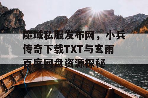 魔域私服发布网,小兵传奇下载TXT与玄雨百度网盘资源探秘 魔域私服发布网,小兵传奇下载TXT与玄雨百度网盘资源探秘