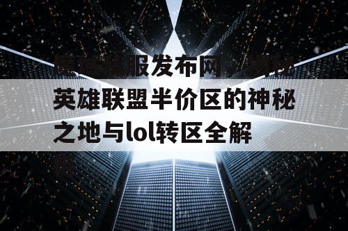 魔域私服发布网，揭秘英雄联盟半价区的神秘之地与lol转区全解析