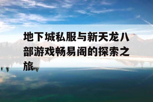 地下城私服与新天龙八部游戏畅易阁的探索之旅 地下城私服与新天龙八部游戏畅易阁的探索之旅