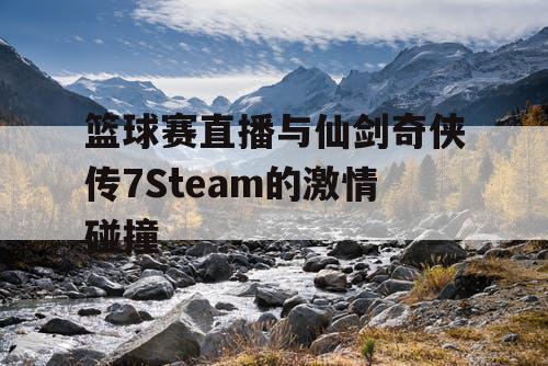 篮球赛直播与仙剑奇侠传7Steam的激情碰撞 篮球赛直播与仙剑奇侠传7Steam的激情碰撞