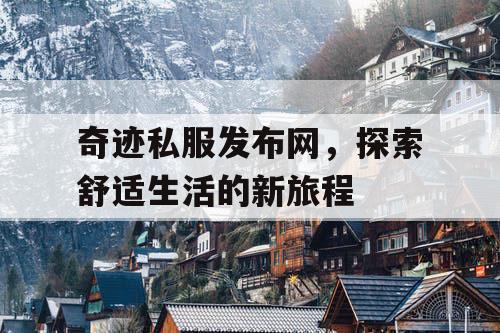 奇迹私服发布网,探索舒适生活的新旅程 奇迹私服发布网,探索舒适生活的新旅程