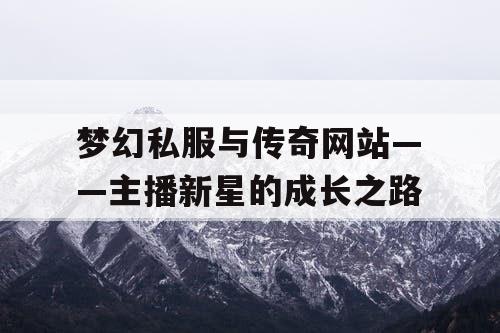 梦幻私服与传奇网站——主播新星的成长之路 梦幻私服与传奇网站——主播新星的成长之路