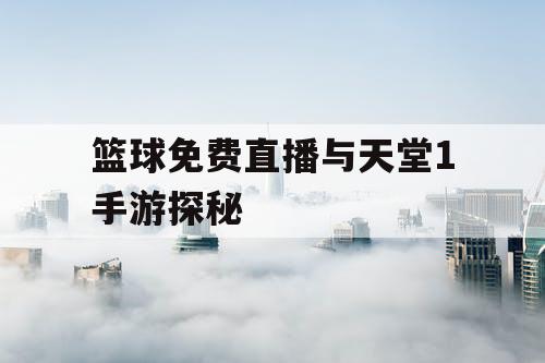 篮球免费直播与天堂1手游探秘 篮球免费直播与天堂1手游探秘