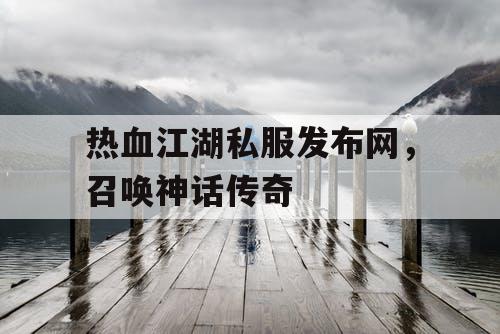 热血江湖私服发布网，召唤神话传奇